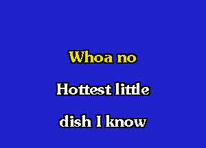 Whoa no

Hottest little

dish I know