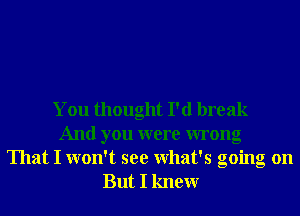 You thought I'd break
And you were wrong
That I won't see What's going on
But I knewr