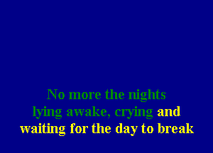 N o more the nights
lying awake, crying and
waiting for the day to break