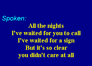 Spoken.
All the nights
I've waited for you to call
I've waited for a sign
But it's so clear
you didn't care at all