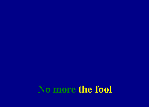 No more the fool