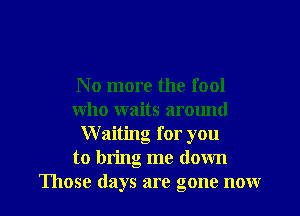 No more the fool

who waits arotmd
Waiting for you
to bring me down
Those days are gone now