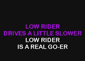 LOW RIDER
IS A REAL GO-ER