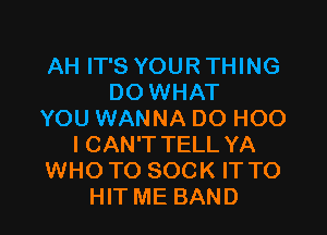 AH IT'S YOUR THING
DO WHAT

YOU WANNA DO H00
I CAN'T TELL YA
WHO TO SOCK IT TO
HIT ME BAND
