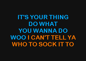 IT'S YOUR THING
DO WHAT

YOU WANNA DO
WOO I CAN'T TELL YA
WHO TO SOCK IT TO