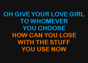 0H GIVE YOUR LOVE GIRL
T0 WHOMEVER
YOU CHOOSE
HOW CAN YOU LOSE
WITH THESTUFF
YOU USE NOW