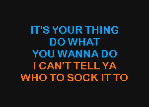 IT'S YOUR THING
DO WHAT

YOU WANNA DO
I CAN'T TELL YA
WHO TO SOCK IT TO