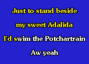 Just to stand beside
my sweet Adalida
I'd swim the Potchartrain

Aw yeah