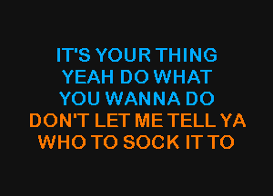 IT'S YOUR THING
YEAH DO WHAT
YOU WANNA DO
DON'T LET ME TELL YA
WHO TO SOCK IT TO