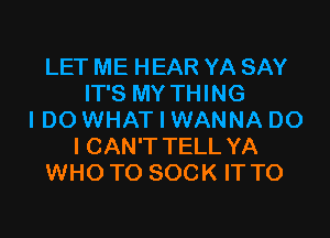 LET ME HEAR YA SAY
IT'S MY THING

IDO WHAT I WANNA DO
I CAN'T TELL YA
WHO TO SOCK IT TO