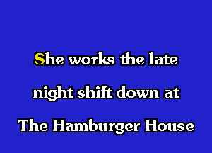 She works the late
night shift down at

The Hamburger House