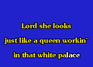 Lord she looks
just like a queen workin'

in that white palace