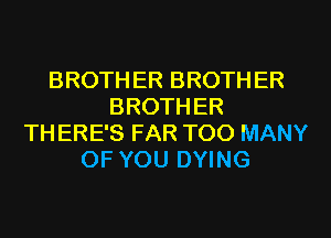 BROTH ER BROTH ER
BROTH ER
TH ERE'S FAR TOO MANY
OF YOU DYING