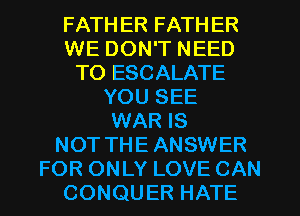 FATH ER FATHER
WE DON'T NEED
TO ESCALATE
YOU SEE
WAR IS
NOT THE ANSWER
FOR ONLY LOVE CAN
CONQUER HATE