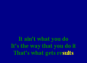 It ain't what you do
It's the way that you do it
That's what gets results