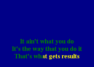 It ain't what you do
It's the way that you do it
That's what gets results