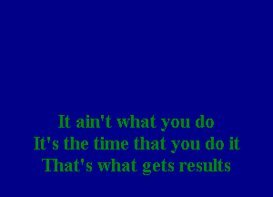 It ain't what you do
It's the time that you do it
That's what gets results