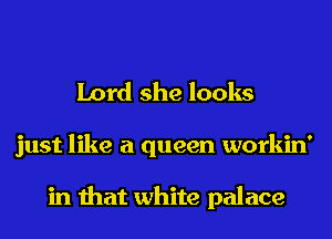 Lord she looks
just like a queen workin'

in that white palace