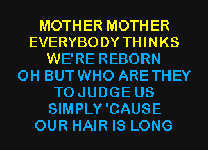 MOTHER MOTHER
EVERYBODY TH I N KS
WE'RE REBORN
0H BUTWHO ARETHEY
TOJUDGE US
SIMPLY'CAUSE
OUR HAIR IS LONG