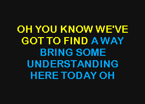 OH YOU KNOW WE'VE
GOT TO FIND AWAY

BRING SOME
UNDERSTANDING
HERE TODAY OH