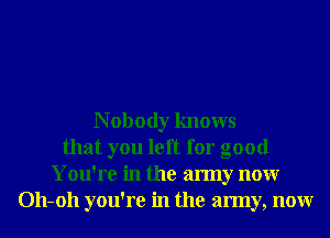 N obody knows
that you left for good
You're in the army nonr
011-011 you're in the army, nonr
