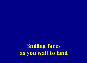 Smiling faces
as you wait to land