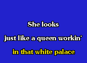 She looks
just like a queen workin'

in that white palace