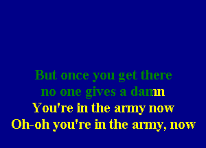 But once you get there
no one gives a damn
You're in the army nonr
011-011 you're in the army, nonr