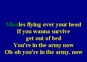 Missiles Ilying over your head
If you wanna survive
get out of bed
You're in the army nonr
011-011 you're in the army, nonr