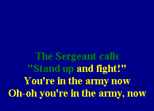 The Sergeant calls
Stand up and light! 
You're in the army nonr
011-011 you're in the army, nonr