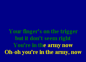 Your fmger's on the trigger
but it don't seem right
You're in the army nonr
011-011 you're in the army, nonr