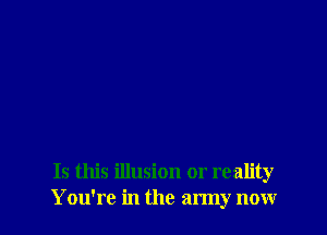 Is this illusion or reality
You're in the army now