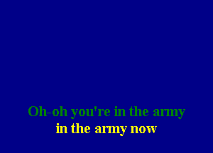 Oh-oh you're in the army
in the army now