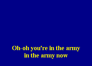 Oh-oh you're in the army
in the army now