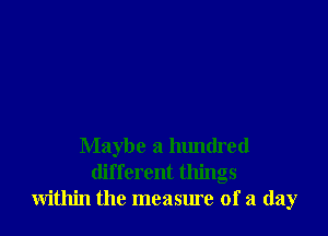 Maybe a hundred
different things
within the measure of a day