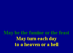 May be the famine or the feast
May turn each day
to a heaven or a hell