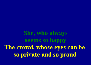 She, who always
seems so happy
The crowd, whose eyes can be
so private and so proud