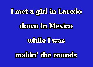 I met a girl in Laredo
down in Mexico
while I was

makin' the rounds