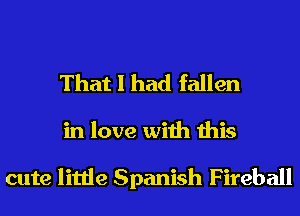 That I had fallen

in love with this

cute little Spanish Fireball