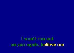 I won't run out
on you again, believe me