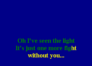 Oh I've seen the light
It's just one more fight
without you...