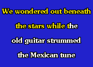 We wondered out beneath
the stars while the
old guitar strummed

the Mexican tune