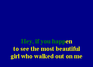 Hey, if you happen
to see the most beautiful
girl Who walked out on me