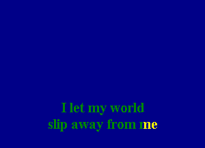 I let my world
slip away from me