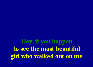 Hey, if you happen
to see the most beautiful
girl Who walked out on me