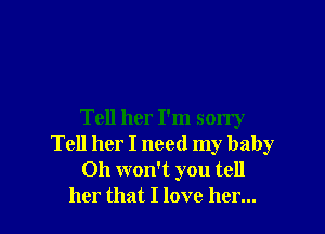 Tell her I'm sorry
Tell her I need my baby
Oh won't you tell
her that I love her...