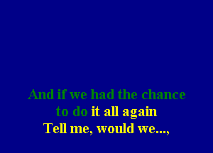 And if we had the chance
to do it all again
Tell me, would we...,