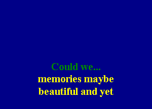 Could we...
memories maybe
beautiful and yet