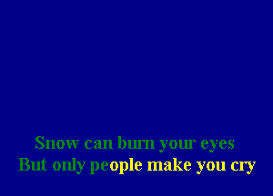 Snow can burn your eyes
But only people make you cry