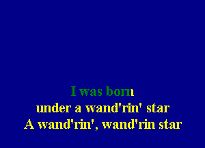 I was born
under a wand'rin' star
A wand'rin', wand'rin star
